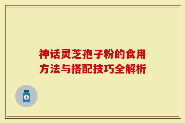 神话灵芝孢子粉的食用方法与搭配技巧全解析