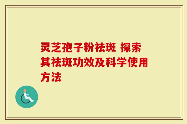 灵芝孢子粉祛斑 探索其祛斑功效及科学使用方法