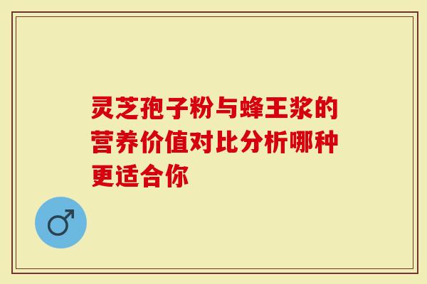 灵芝孢子粉与蜂王浆的营养价值对比分析哪种更适合你