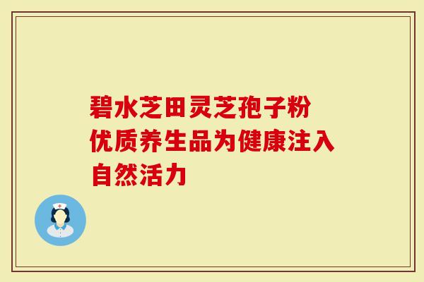 碧水芝田灵芝孢子粉 优质养生品为健康注入自然活力