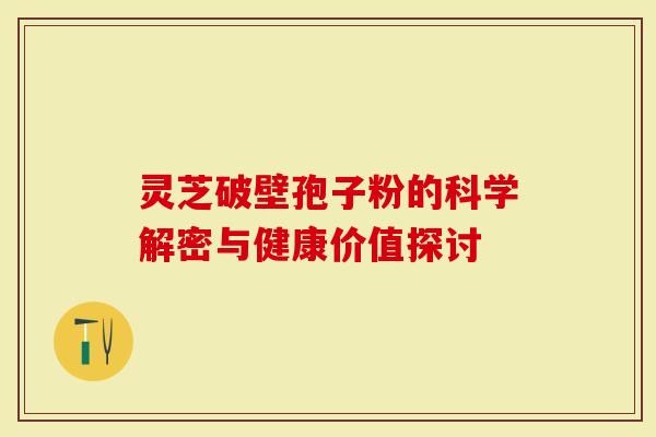 灵芝破壁孢子粉的科学解密与健康价值探讨