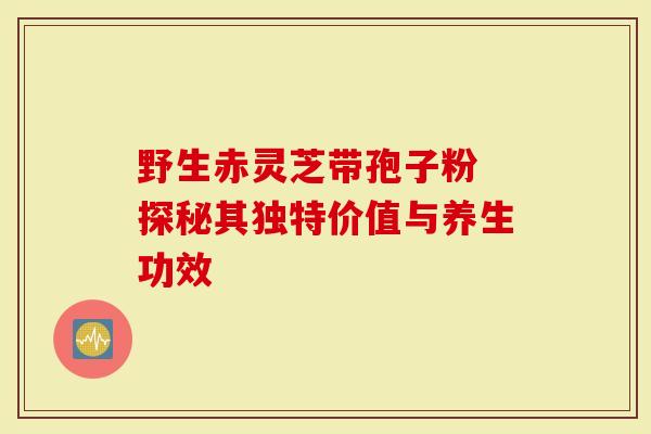 野生赤灵芝带孢子粉 探秘其独特价值与养生功效