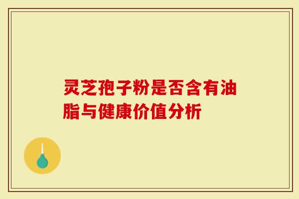 灵芝孢子粉是否含有油脂与健康价值分析