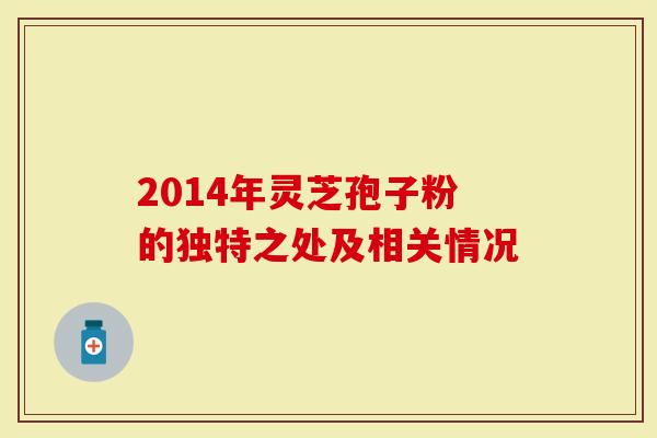 2014年灵芝孢子粉的独特之处及相关情况