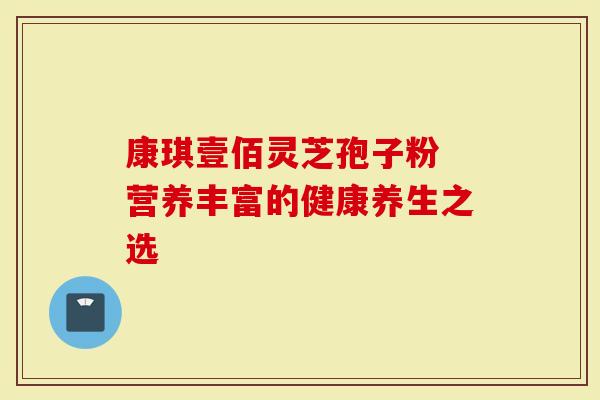 康琪壹佰灵芝孢子粉 营养丰富的健康养生之选