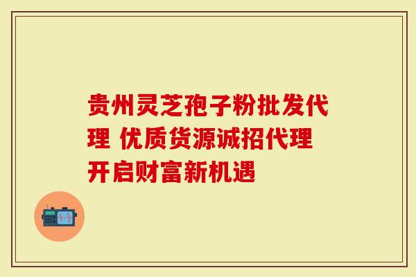 贵州灵芝孢子粉批发代理 优质货源诚招代理开启财富新机遇