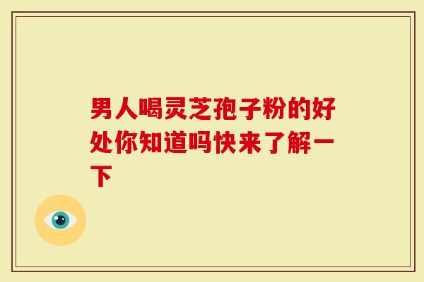 男人喝灵芝孢子粉的好处你知道吗快来了解一下