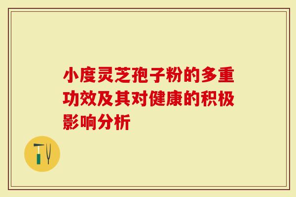 小度灵芝孢子粉的多重功效及其对健康的积极影响分析