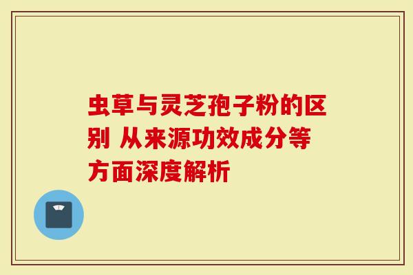 虫草与灵芝孢子粉的区别 从来源功效成分等方面深度解析