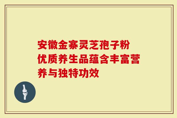 安徽金寨灵芝孢子粉 优质养生品蕴含丰富营养与独特功效