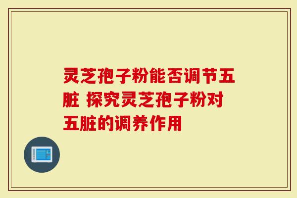 灵芝孢子粉能否调节五脏 探究灵芝孢子粉对五脏的调养作用