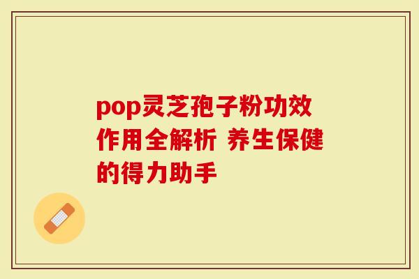 pop灵芝孢子粉功效作用全解析 养生保健的得力助手