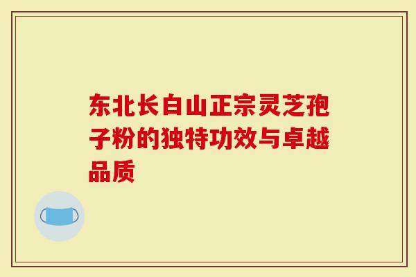 东北长白山正宗灵芝孢子粉的独特功效与卓越品质