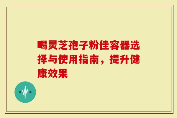 喝灵芝孢子粉佳容器选择与使用指南，提升健康效果