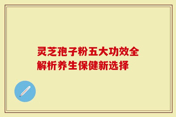 灵芝孢子粉五大功效全解析养生保健新选择