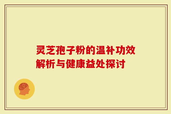 灵芝孢子粉的温补功效解析与健康益处探讨