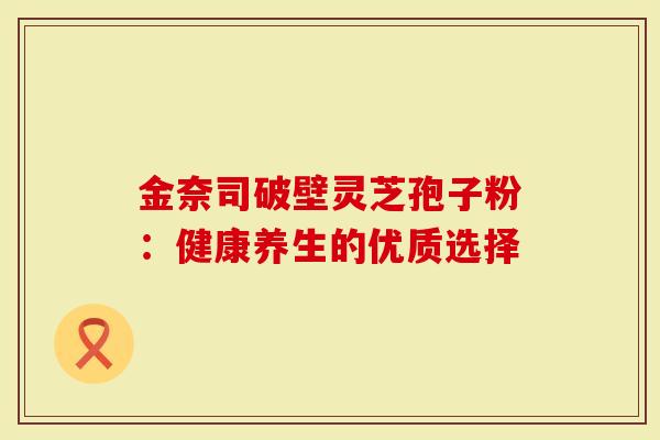 金奈司破壁灵芝孢子粉：健康养生的优质选择