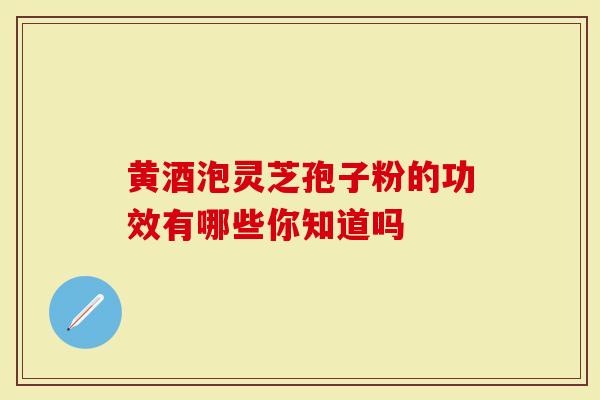 黄酒泡灵芝孢子粉的功效有哪些你知道吗