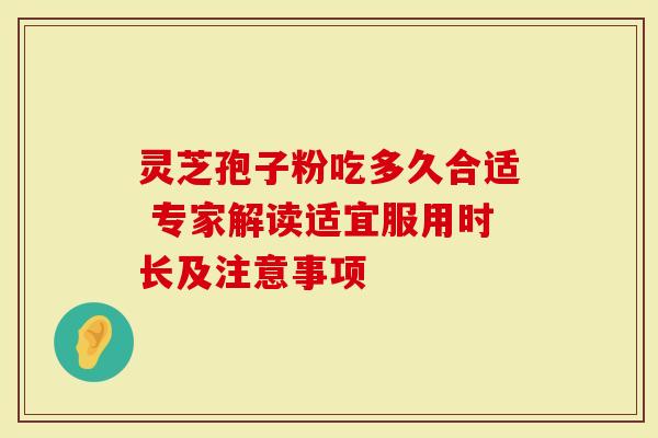 灵芝孢子粉吃多久合适 专家解读适宜服用时长及注意事项