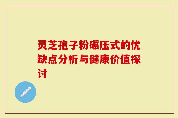 灵芝孢子粉碾压式的优缺点分析与健康价值探讨