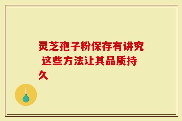 灵芝孢子粉保存有讲究 这些方法让其品质持久