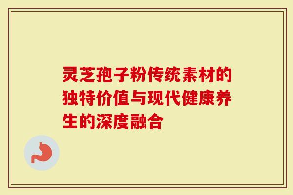 灵芝孢子粉传统素材的独特价值与现代健康养生的深度融合