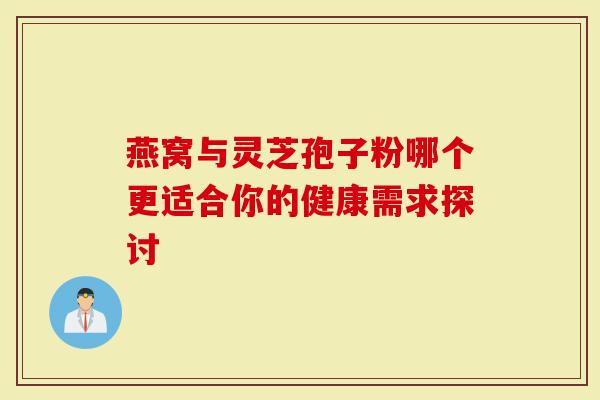 燕窝与灵芝孢子粉哪个更适合你的健康需求探讨