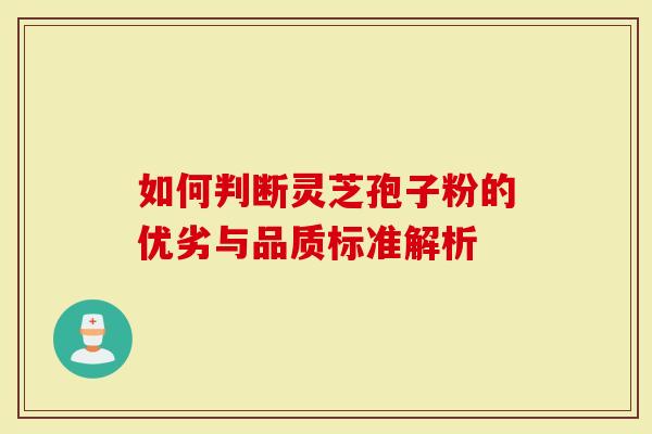 如何判断灵芝孢子粉的优劣与品质标准解析