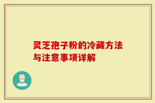 灵芝孢子粉的冷藏方法与注意事项详解