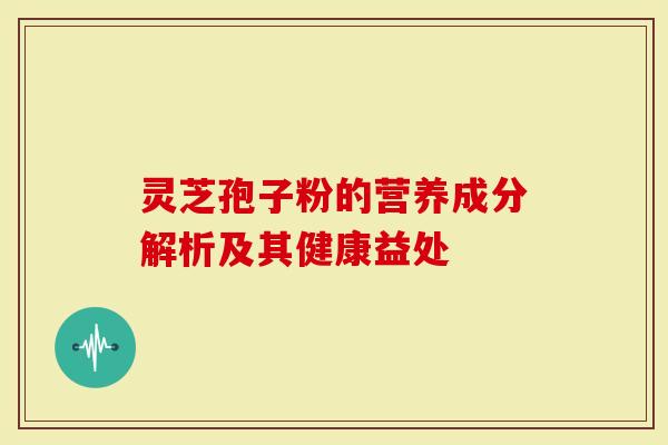 灵芝孢子粉的营养成分解析及其健康益处