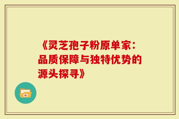 《灵芝孢子粉原单家：品质保障与独特优势的源头探寻》