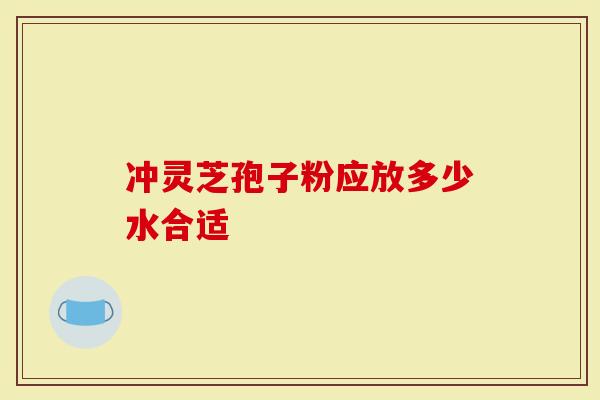 冲灵芝孢子粉应放多少水合适