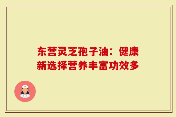 东营灵芝孢子油：健康新选择营养丰富功效多