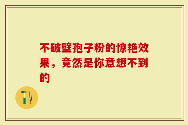 不破壁孢子粉的惊艳效果，竟然是你意想不到的