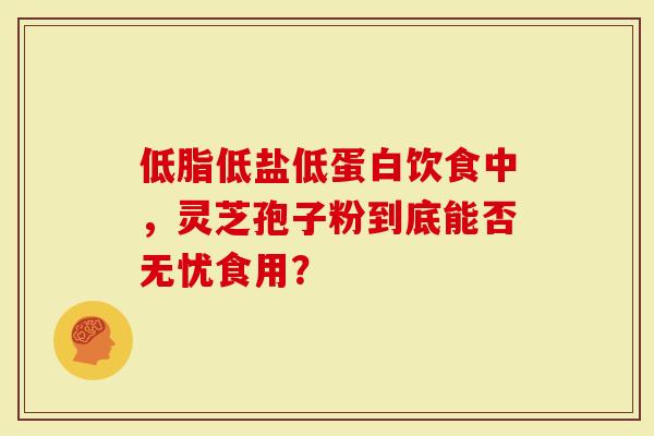 低脂低盐低蛋白饮食中，灵芝孢子粉到底能否无忧食用？