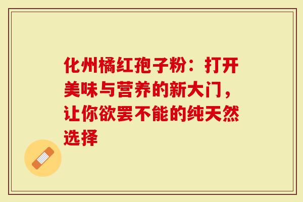 化州橘红孢子粉：打开美味与营养的新大门，让你欲罢不能的纯天然选择