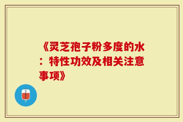 《灵芝孢子粉多度的水：特性功效及相关注意事项》