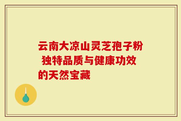 云南大凉山灵芝孢子粉 独特品质与健康功效的天然宝藏