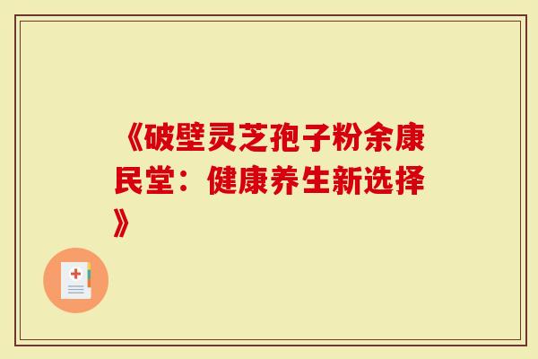 《破壁灵芝孢子粉余康民堂：健康养生新选择》