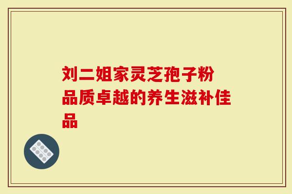 刘二姐家灵芝孢子粉 品质卓越的养生滋补佳品