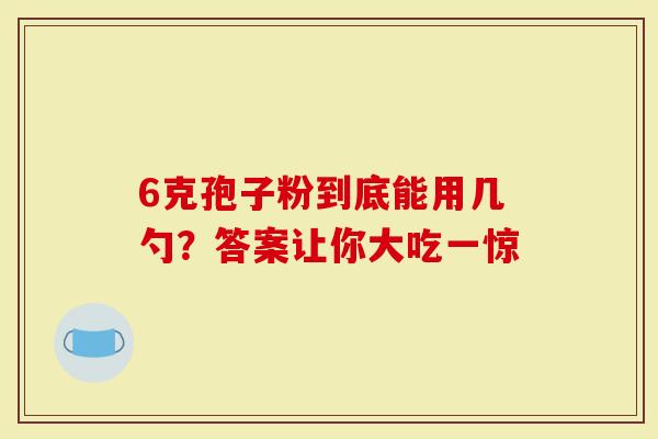 6克孢子粉到底能用几勺？答案让你大吃一惊