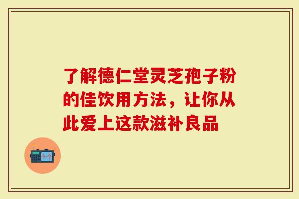 了解德仁堂灵芝孢子粉的佳饮用方法，让你从此爱上这款滋补良品