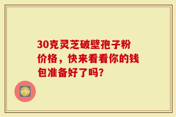 30克灵芝破壁孢子粉价格，快来看看你的钱包准备好了吗？