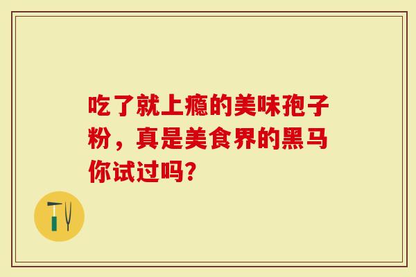 吃了就上瘾的美味孢子粉，真是美食界的黑马你试过吗？