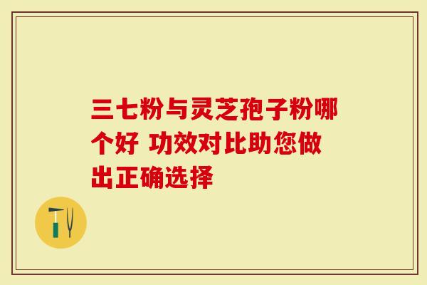 三七粉与灵芝孢子粉哪个好 功效对比助您做出正确选择