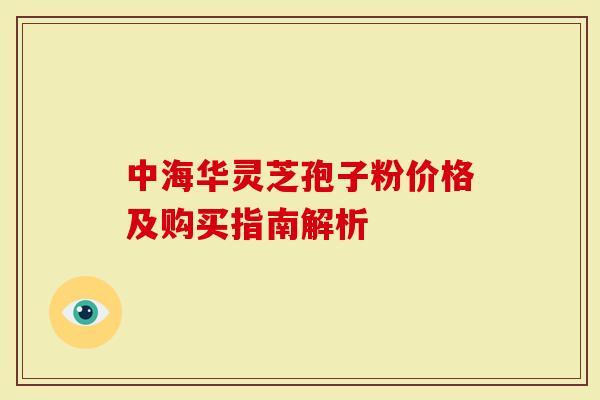 中海华灵芝孢子粉价格及购买指南解析