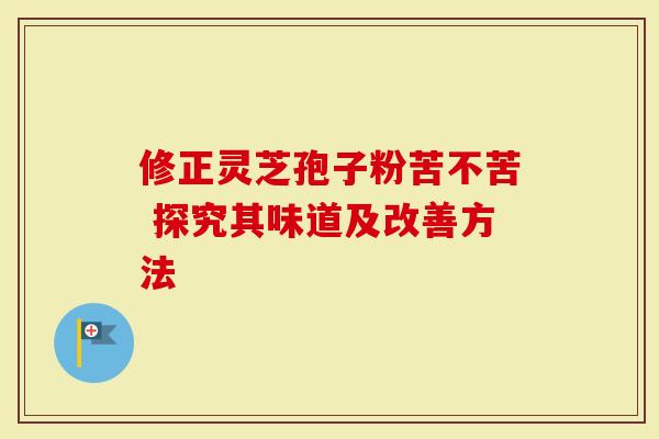 修正灵芝孢子粉苦不苦 探究其味道及改善方法