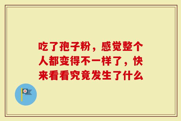 吃了孢子粉，感觉整个人都变得不一样了，快来看看究竟发生了什么