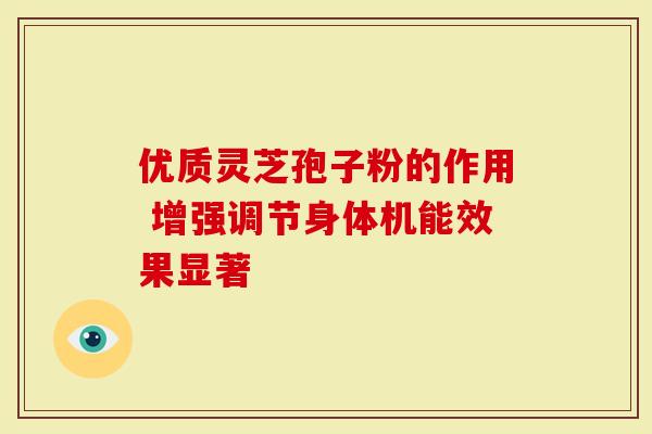 优质灵芝孢子粉的作用 增强调节身体机能效果显著