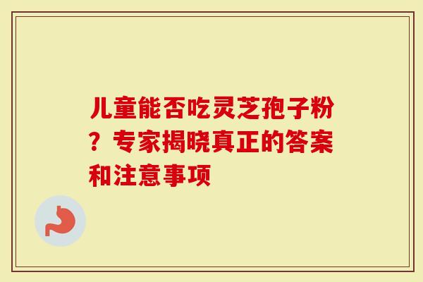 儿童能否吃灵芝孢子粉？专家揭晓真正的答案和注意事项